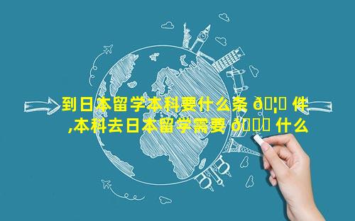 到日本留学本科要什么条 🦆 件,本科去日本留学需要 🐝 什么条件